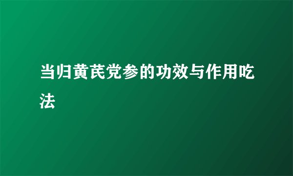 当归黄芪党参的功效与作用吃法