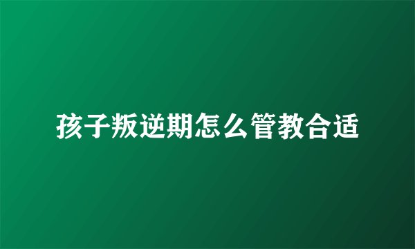 孩子叛逆期怎么管教合适