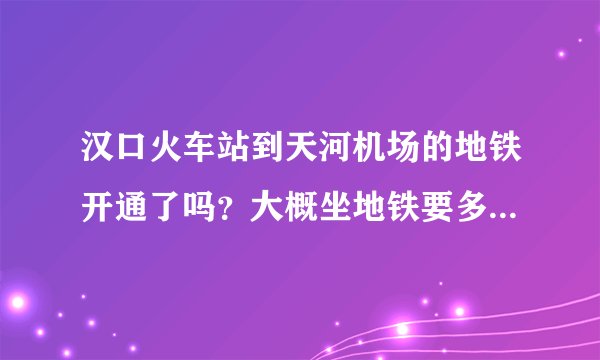 汉口火车站到天河机场的地铁开通了吗?大概坐地铁要多长时间?