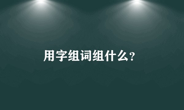 用字组词组什么？