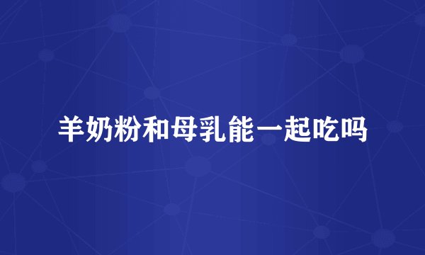 羊奶粉和母乳能一起吃吗