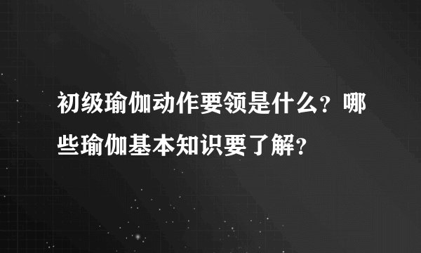 初级瑜伽动作要领是什么?哪些瑜伽基本知识要了解?