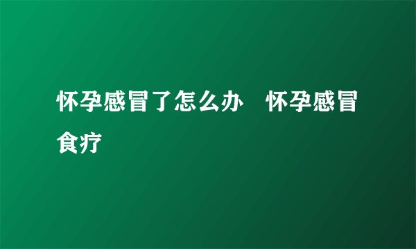 怀孕感冒了怎么办   怀孕感冒食疗
