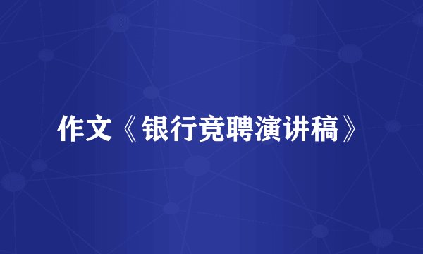 作文《银行竞聘演讲稿》