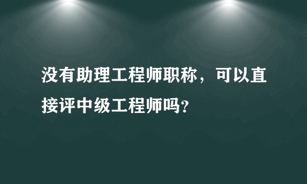 没有助理工程师职称,可以直接评中级工程师吗?