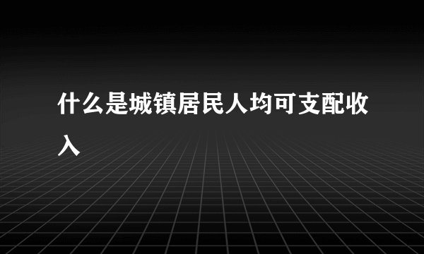 什么是城镇居民人均可支配收入