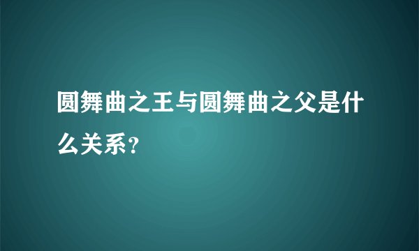 圆舞曲之王与圆舞曲之父是什么关系?