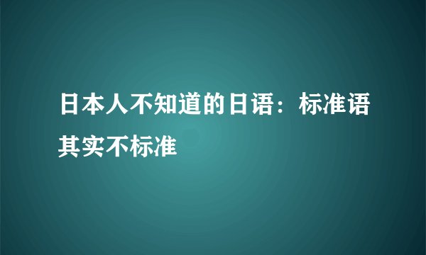 日本人不知道的日语:标准语其实不标准