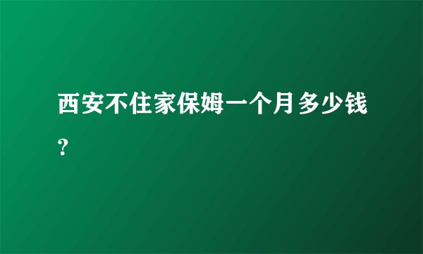 西安不住家保姆一个月多少钱？