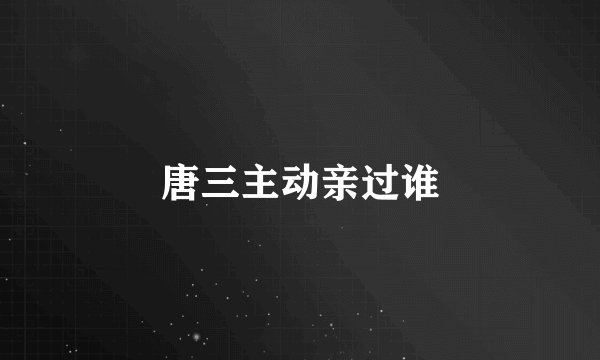 唐三主动亲过谁