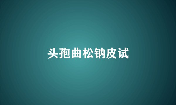 头孢曲松钠皮试