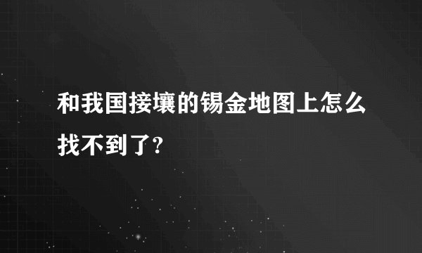 和我国接壤的锡金地图上怎么找不到了?