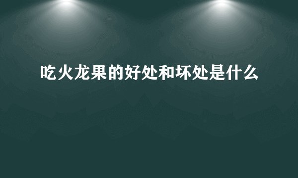 吃火龙果的好处和坏处是什么