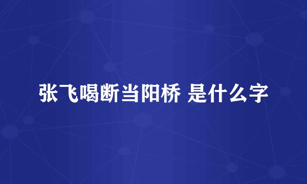 张飞喝断当阳桥 是什么字