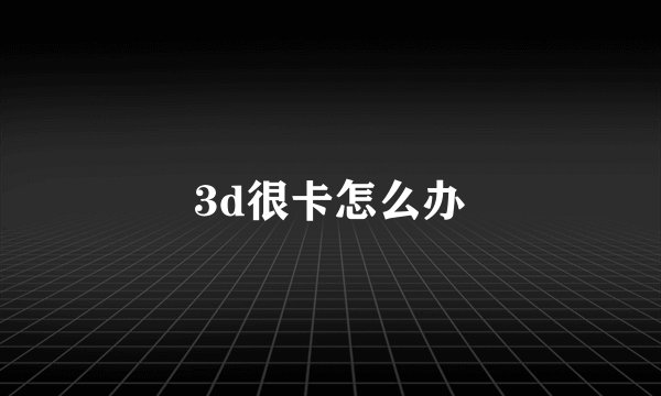 3d很卡怎么办