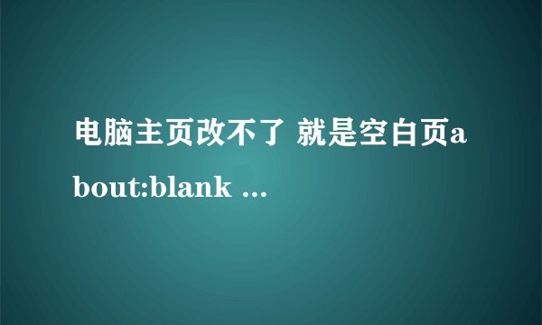 电脑主页改不了 就是空白页about:blank 怎么处理啊