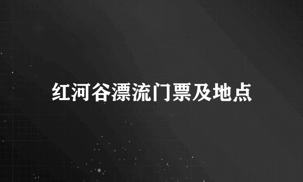红河谷漂流门票及地点