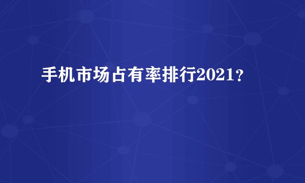 手机市场占有率排行2021？