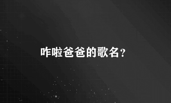 咋啦爸爸的歌名？