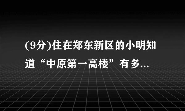 (9分)住在郑东新区的小明知道“中原第一高楼”有多高,他登上了附近的另一座高层酒店的顶层某处.已知小明所处位置距离地面有160米高,测得“中原第一高楼”顶部的仰角为37°,测得“中原第一高楼”底部的俯角为45°,请你用初中数学知识帮小明解决这个问题.(请你画出示意图,并说明理由)(参考数据:)