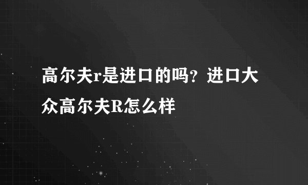 高尔夫r是进口的吗?进口大众高尔夫R怎么样