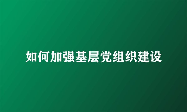 如何加强基层党组织建设