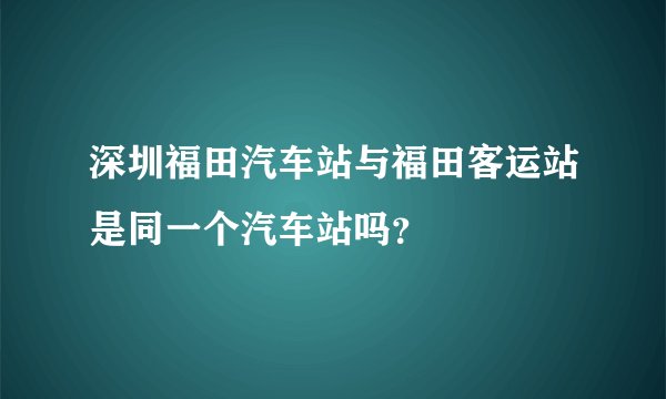 深圳福田汽车站与福田客运站是同一个汽车站吗？