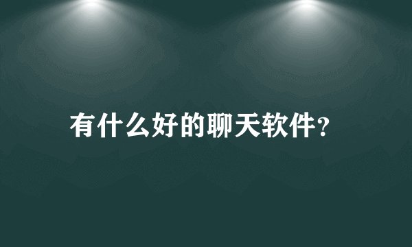 有什么好的聊天软件？
