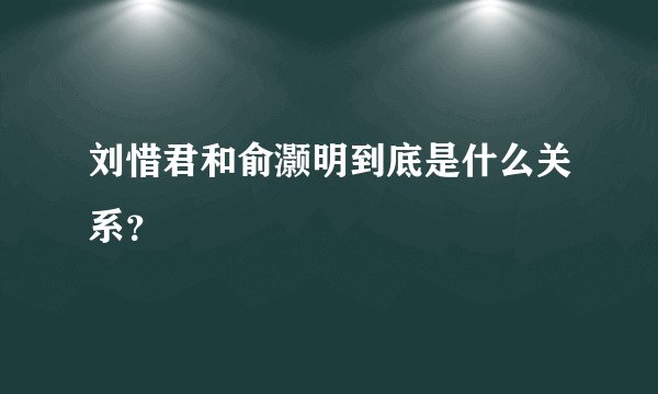 刘惜君和俞灏明到底是什么关系？