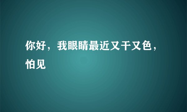 你好，我眼睛最近又干又色，怕见