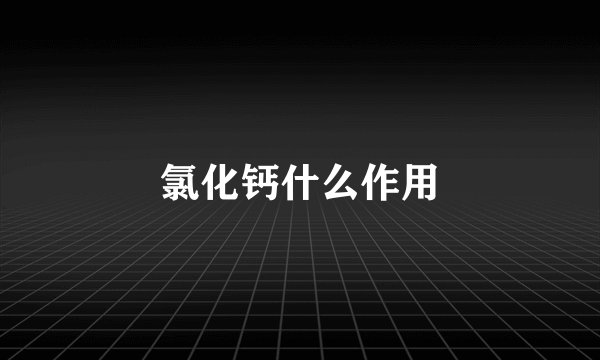 氯化钙什么作用