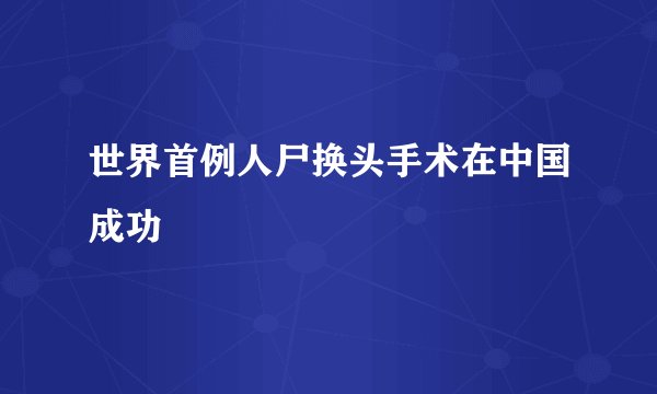 世界首例人尸换头手术在中国成功