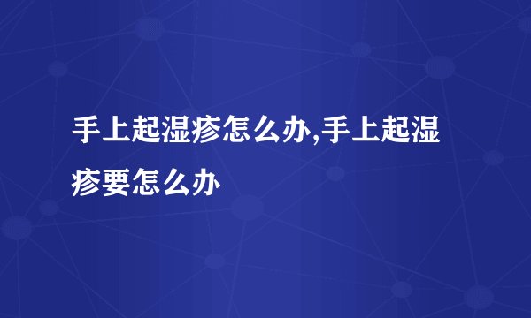 手上起湿疹怎么办,手上起湿疹要怎么办