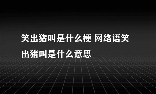 笑出猪叫是什么梗 网络语笑出猪叫是什么意思