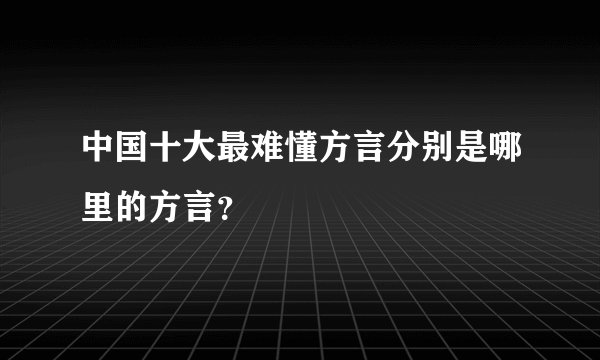 中国十大最难懂方言分别是哪里的方言？