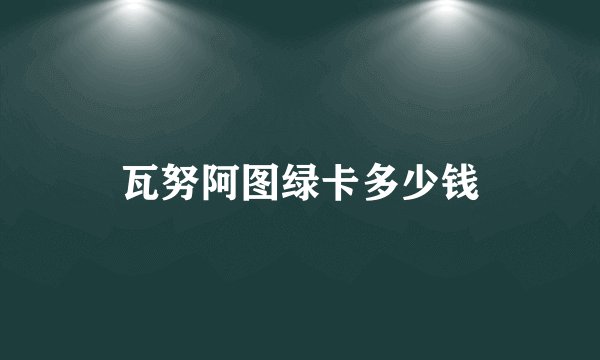 瓦努阿图绿卡多少钱