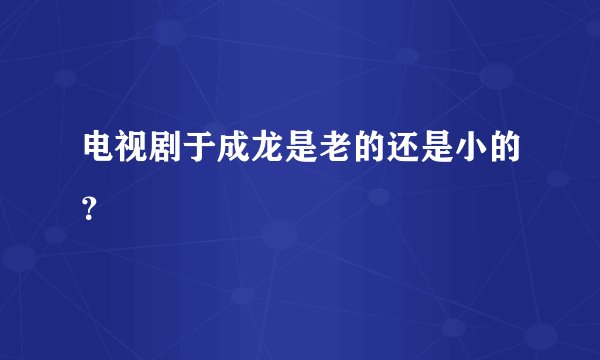 电视剧于成龙是老的还是小的？