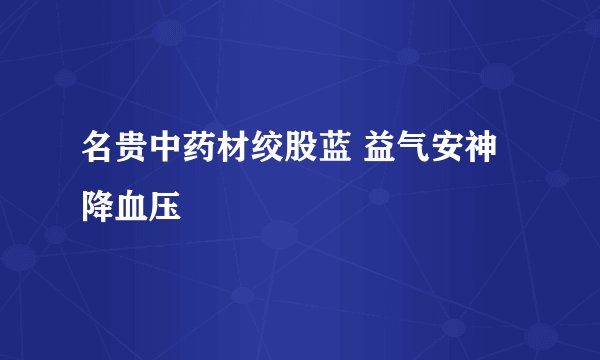 名贵中药材绞股蓝 益气安神降血压