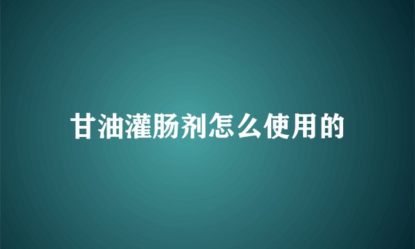 甘油灌肠剂怎么使用的