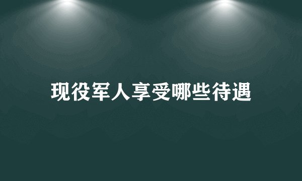 现役军人享受哪些待遇