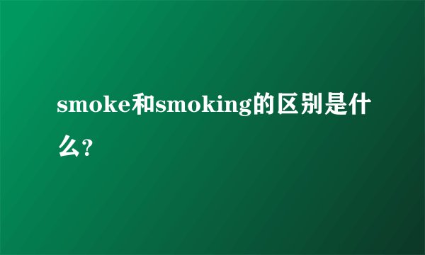 smoke和smoking的区别是什么？