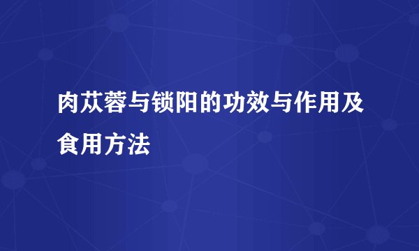 肉苁蓉与锁阳的功效与作用及食用方法