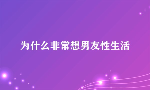为什么非常想男友性生活