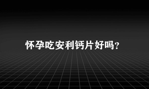 怀孕吃安利钙片好吗？