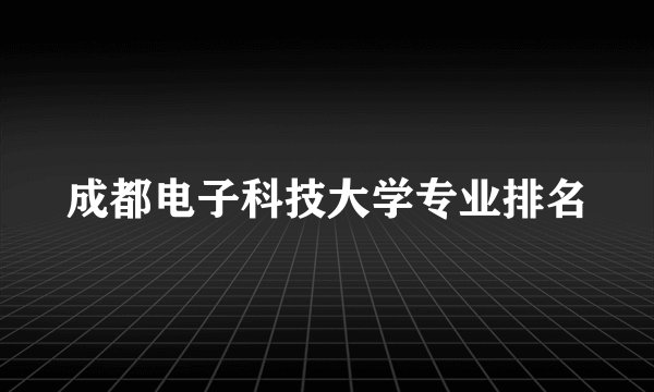 成都电子科技大学专业排名