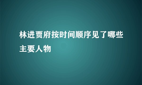 林进贾府按时间顺序见了哪些主要人物