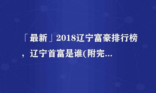「最新」2018辽宁富豪排行榜,辽宁首富是谁(附完整榜单)