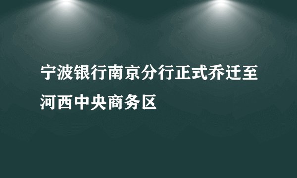宁波银行南京分行正式乔迁至河西中央商务区