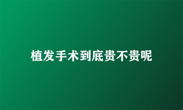 植发手术到底贵不贵呢