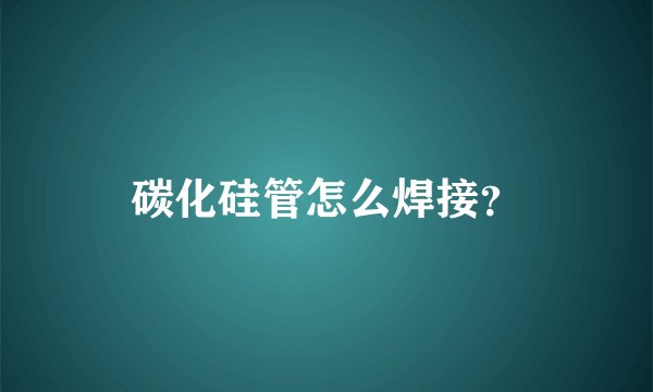 碳化硅管怎么焊接？